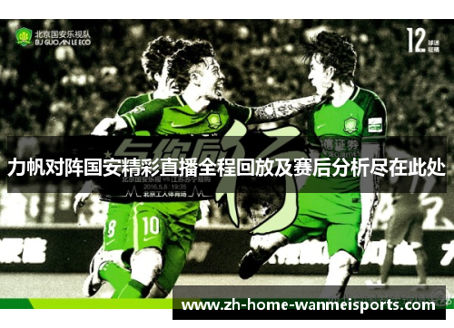 力帆对阵国安精彩直播全程回放及赛后分析尽在此处