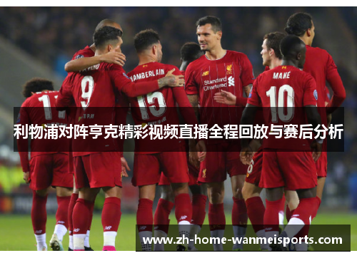 利物浦对阵亨克精彩视频直播全程回放与赛后分析