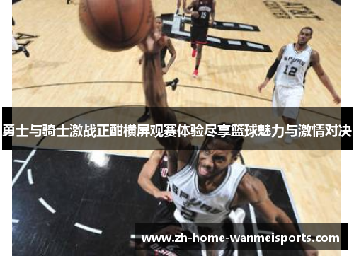 勇士与骑士激战正酣横屏观赛体验尽享篮球魅力与激情对决