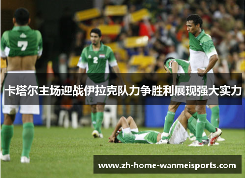卡塔尔主场迎战伊拉克队力争胜利展现强大实力