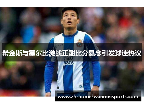 希金斯与塞尔比激战正酣比分悬念引发球迷热议