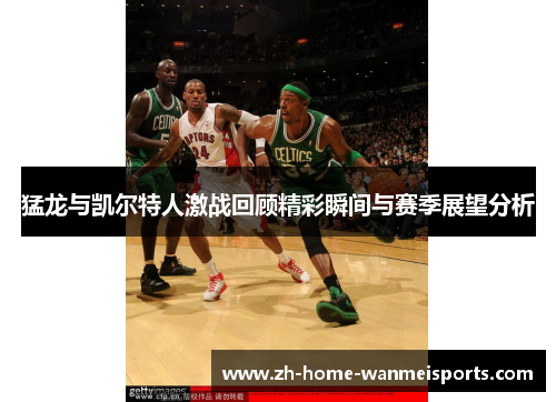 猛龙与凯尔特人激战回顾精彩瞬间与赛季展望分析